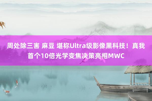 周处除三害 麻豆 堪称Ultra级影像黑科技！真我首个10倍光学变焦决策亮相MWC