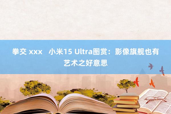 拳交 xxx   小米15 Ultra图赏：影像旗舰也有艺术之好意思